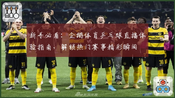 新手必看：企鹅体育乒乓球直播体验指南，解锁热门赛事精彩瞬间