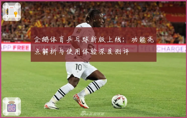 企鹅体育乒乓球新版上线：功能亮点解析与使用体验深度测评