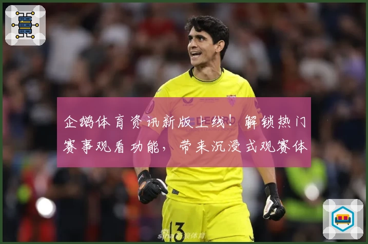 企鹅体育资讯新版上线！解锁热门赛事观看功能，带来沉浸式观赛体验