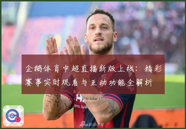 企鹅体育中超直播新版上线：精彩赛事实时观看与互动功能全解析