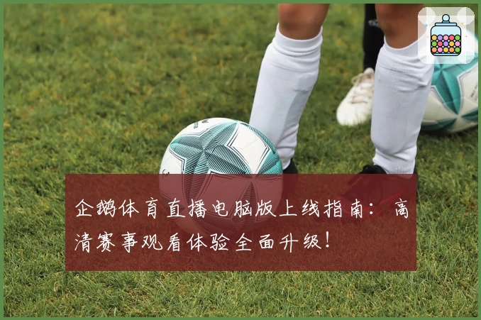 企鹅体育直播电脑版上线指南：高清赛事观看体验全面升级！