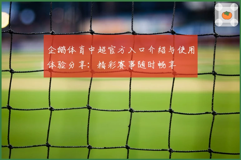 企鹅体育中超官方入口介绍与使用体验分享：精彩赛事随时畅享