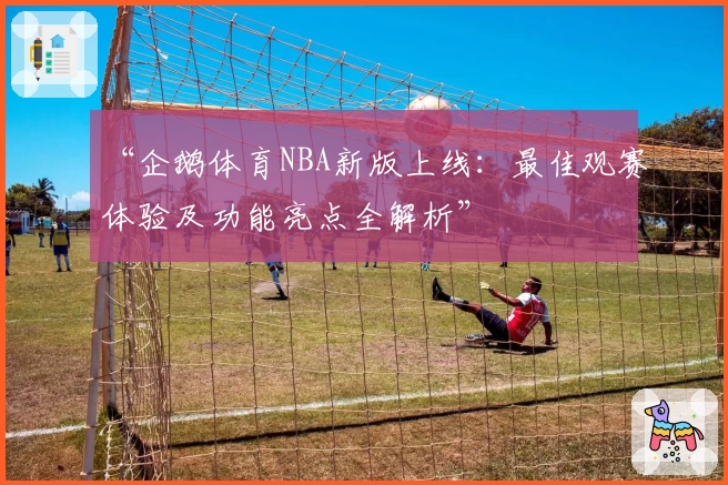 “企鹅体育NBA新版上线:最佳观赛体验及功能亮点全解析”