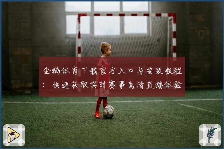 企鹅体育下载官方入口与安装教程：快速获取实时赛事高清直播体验