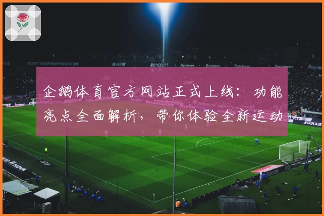 企鹅体育官方网站正式上线：功能亮点全面解析，带你体验全新运动世界