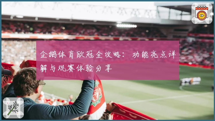 企鹅体育欧冠全攻略：功能亮点详解与观赛体验分享