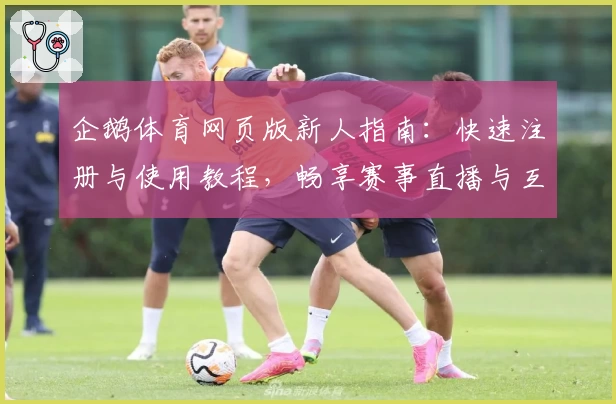 企鹅体育网页版新人指南：快速注册与使用教程，畅享赛事直播与互动新体验