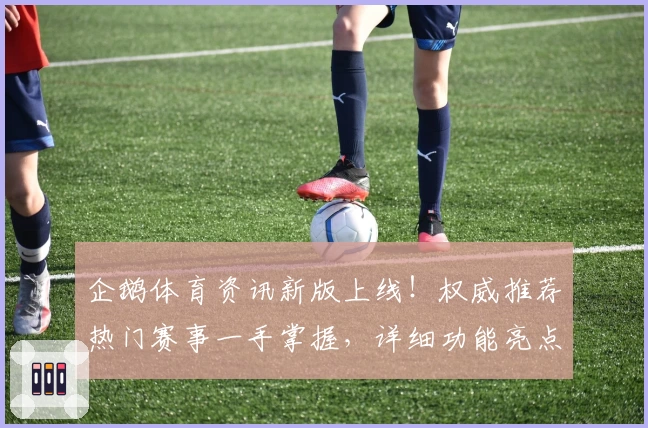 企鹅体育资讯新版上线！权威推荐热门赛事一手掌握，详细功能亮点解读