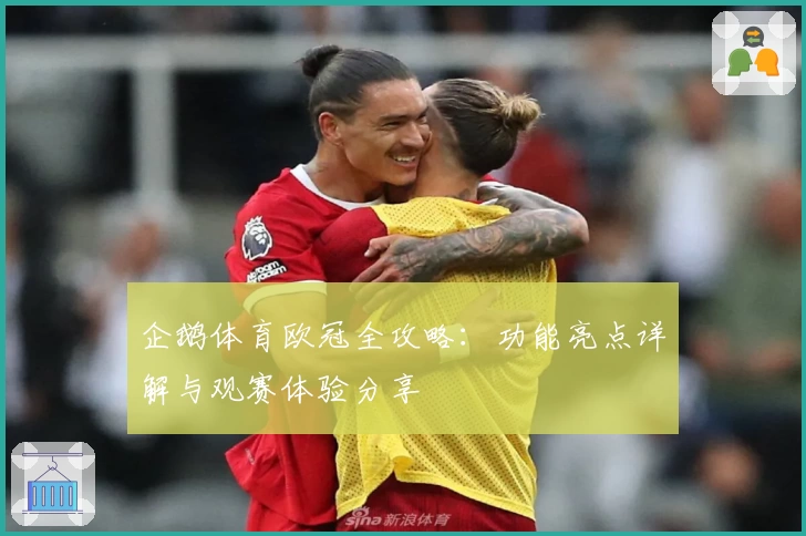 企鹅体育欧冠全攻略：功能亮点详解与观赛体验分享