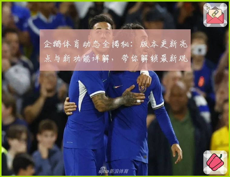 企鹅体育动态全揭秘：版本更新亮点与新功能详解，带你解锁最新观看体验