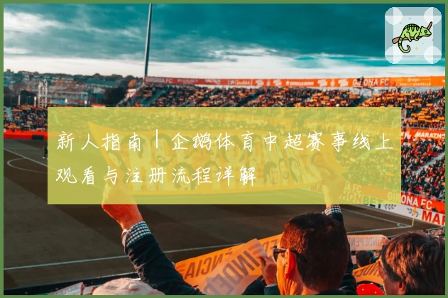 新人指南|企鹅体育中超赛事线上观看与注册流程详解