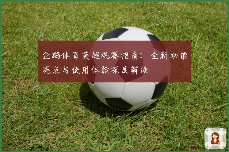 企鹅体育英超观赛指南：全新功能亮点与使用体验深度解读
