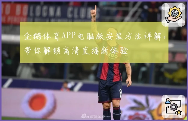 企鹅体育APP电脑版安装方法详解，带你解锁高清直播新体验