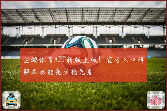 企鹅体育APP新版上线！官方入口详解及功能亮点抢先看