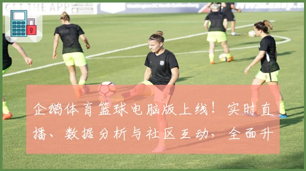 企鹅体育篮球电脑版上线！实时直播、数据分析与社区互动，全面升级你的观赛体验