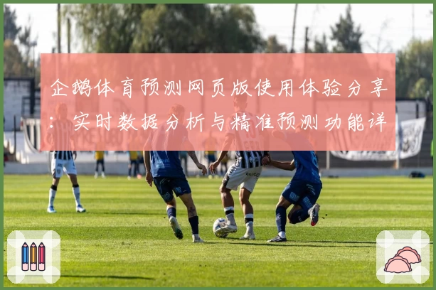 企鹅体育预测网页版使用体验分享:实时数据分析与精准预测功能详解