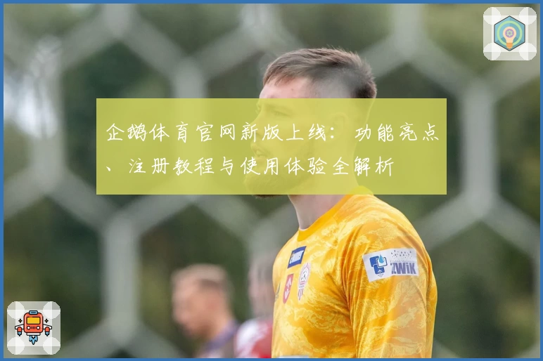 企鹅体育官网新版上线:功能亮点、注册教程与使用体验全解析
