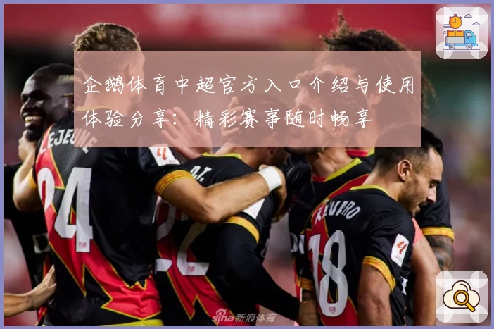 企鹅体育中超官方入口介绍与使用体验分享：精彩赛事随时畅享