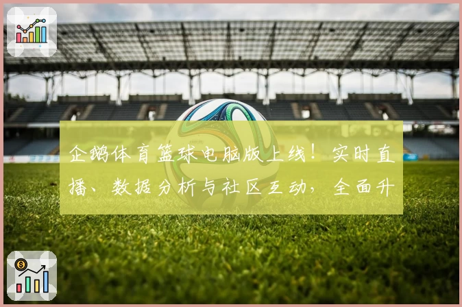 企鹅体育篮球电脑版上线！实时直播、数据分析与社区互动，全面升级你的观赛体验