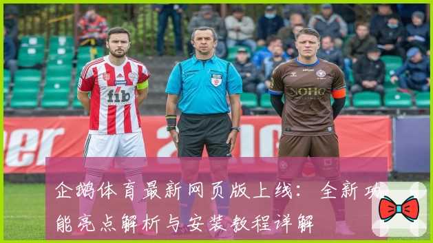 企鹅体育最新网页版上线：全新功能亮点解析与安装教程详解