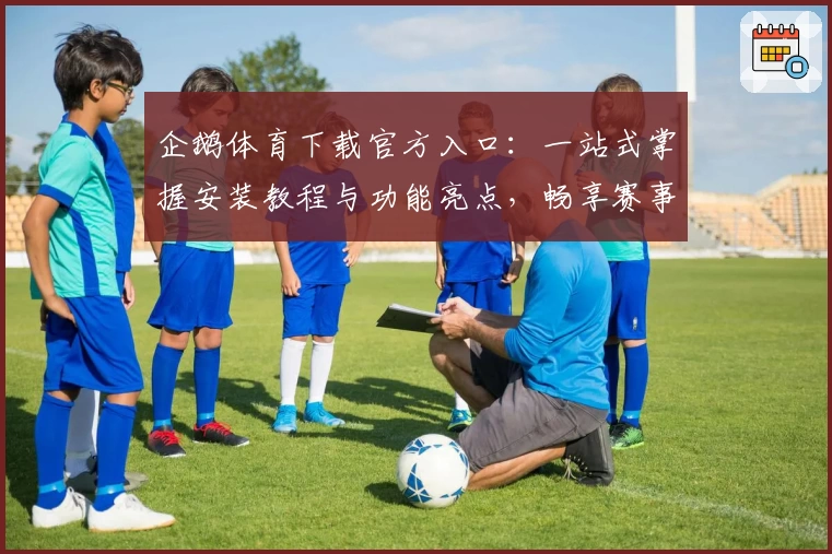 企鹅体育下载官方入口：一站式掌握安装教程与功能亮点，畅享赛事新体验