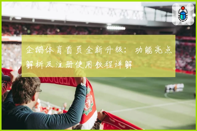企鹅体育首页全新升级：功能亮点解析及注册使用教程详解
