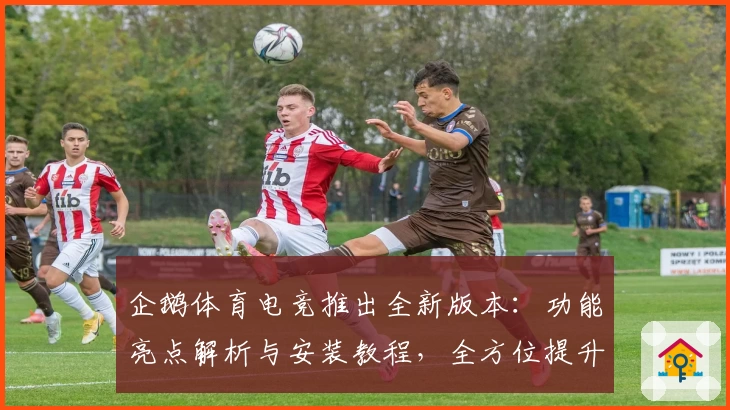 企鹅体育电竞推出全新版本:功能亮点解析与安装教程,全方位提升用户体验