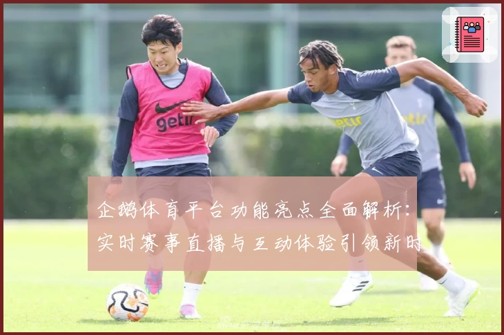 企鹅体育平台功能亮点全面解析：实时赛事直播与互动体验引领新时代