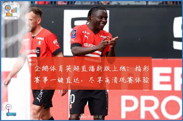 企鹅体育英超直播新版上线：精彩赛事一键直达，尽享高清观赛体验