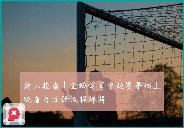 新人指南|企鹅体育中超赛事线上观看与注册流程详解