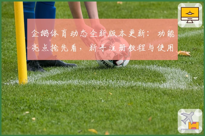企鹅体育动态全新版本更新：功能亮点抢先看，新手注册教程与使用体验全解析