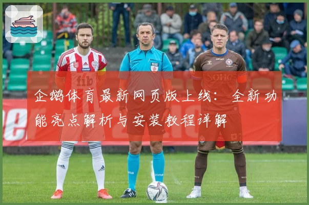 企鹅体育最新网页版上线：全新功能亮点解析与安装教程详解