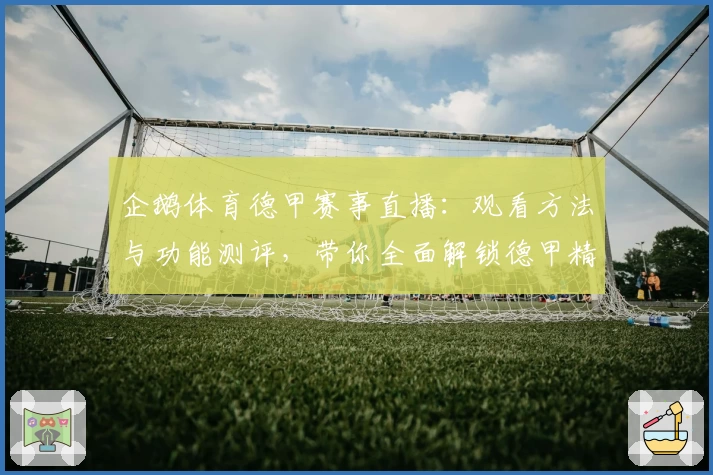 企鹅体育德甲赛事直播:观看方法与功能测评,带你全面解锁德甲精彩内容