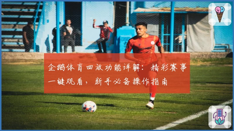 企鹅体育回放功能详解：精彩赛事一键观看，新手必备操作指南