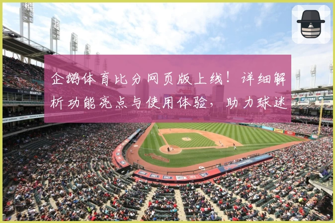 企鹅体育比分网页版上线！详细解析功能亮点与使用体验，助力球迷实时掌握赛事动态
