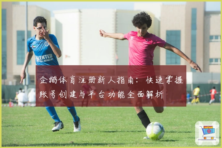 企鹅体育注册新人指南：快速掌握账号创建与平台功能全面解析