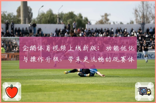 企鹅体育视频上线新版：功能优化与操作升级，带来更流畅的观赛体验