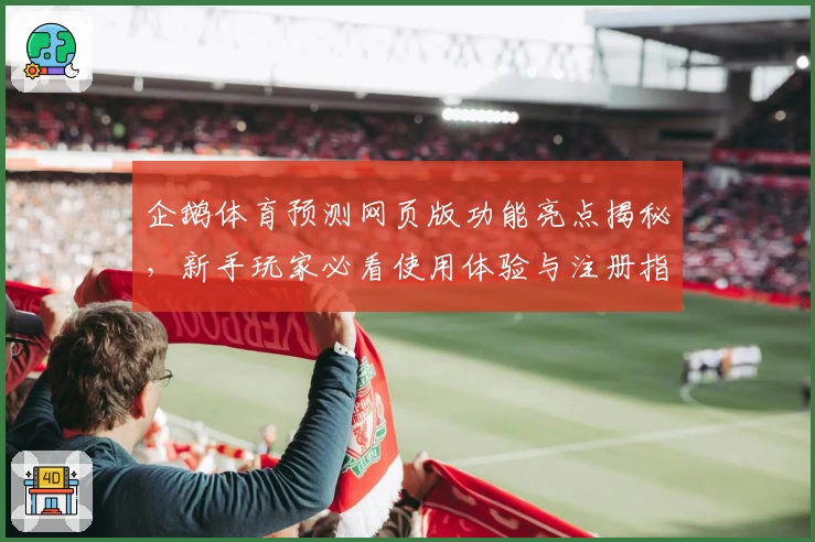 企鹅体育预测网页版功能亮点揭秘，新手玩家必看使用体验与注册指南