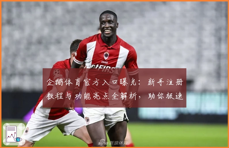 企鹅体育官方入口曝光：新手注册教程与功能亮点全解析，助你极速体验精彩赛事
