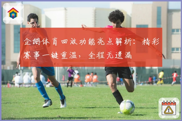 企鹅体育回放功能亮点解析：精彩赛事一键重温，全程无遗漏