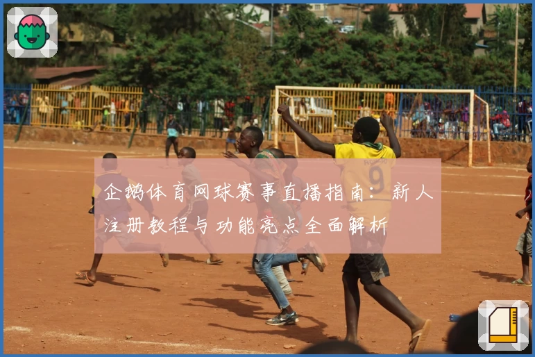 企鹅体育网球赛事直播指南：新人注册教程与功能亮点全面解析