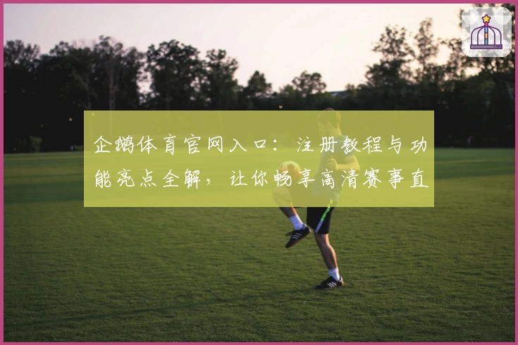 企鹅体育官网入口:注册教程与功能亮点全解,让你畅享高清赛事直播