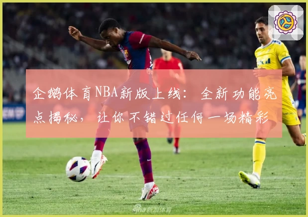 企鹅体育NBA新版上线：全新功能亮点揭秘，让你不错过任何一场精彩赛事