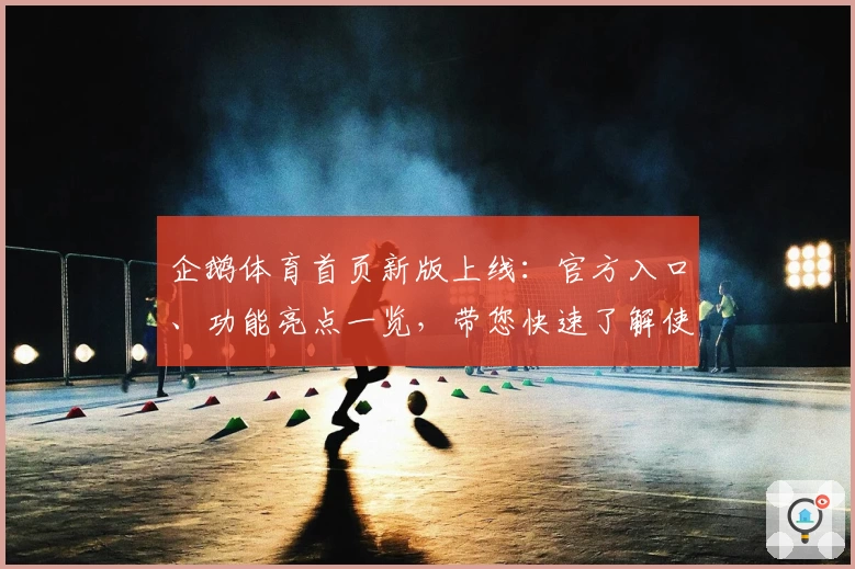 企鹅体育首页新版上线：官方入口、功能亮点一览，带您快速了解使用体验