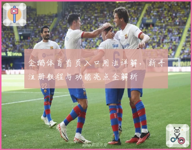 企鹅体育首页入口用法详解，新手注册教程与功能亮点全解析