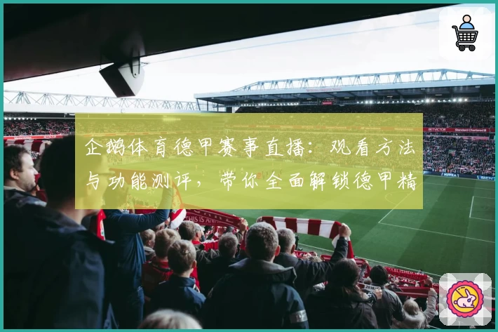 企鹅体育德甲赛事直播:观看方法与功能测评,带你全面解锁德甲精彩内容