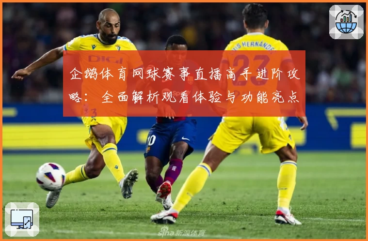 企鹅体育网球赛事直播高手进阶攻略：全面解析观看体验与功能亮点