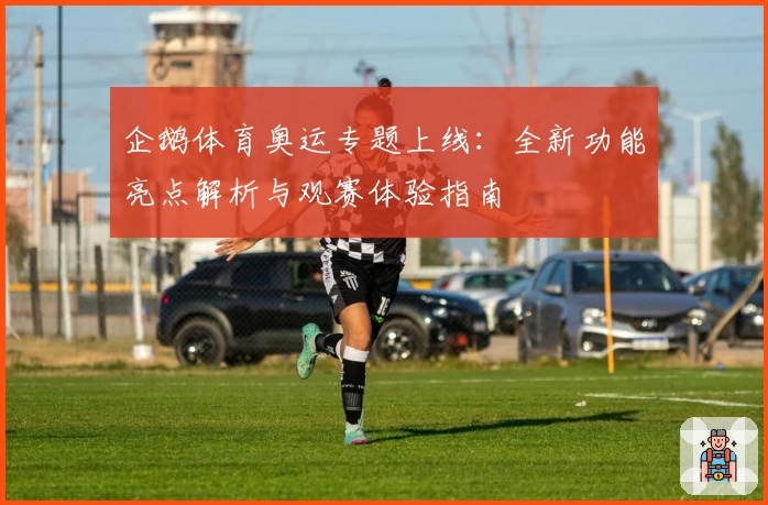 企鹅体育奥运专题上线：全新功能亮点解析与观赛体验指南