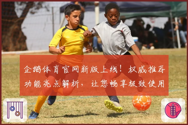 企鹅体育官网新版上线！权威推荐功能亮点解析，让您畅享极致使用体验