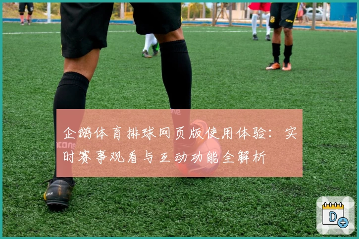 企鹅体育排球网页版使用体验：实时赛事观看与互动功能全解析